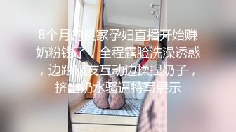 8个月的良家孕妇直播开始赚奶粉钱了，全程露脸洗澡诱惑，边跟网友互动边揉捏奶子，挤出奶水骚逼特写展示