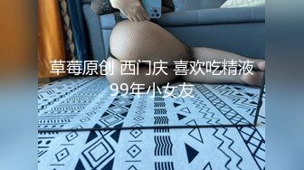 草莓原创 西门庆 喜欢吃精液99年小女友