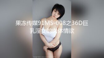 果冻传媒91MS-008之36D巨乳淫女的肉体情欲