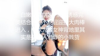 ✿白嫩女高学妹✿清纯诱惑完美结合翘起小屁屁迎接大肉棒进入，你以为的女神背地里其实是个任人羞辱的小贱货