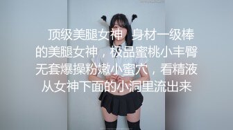 ✿顶级美腿女神✿身材一级棒的美腿女神，极品蜜桃小丰臀无套爆操粉嫩小蜜穴，看精液从女神下面的小洞里流出来