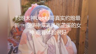 约炮大神Looks哥真实约炮最新→约操神似演员张芷溪的女神 观看体验很好