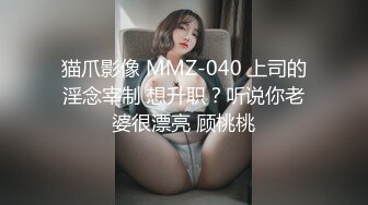 猫爪影像 MMZ-040 上司的淫念宰制 想升职？听说你老婆很漂亮 顾桃桃