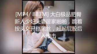 [MP4/ 883M] 大白极品肥臀新人少妇夫妻居家啪啪，跪着按头交开档黑丝，翘起屁股后入撞击