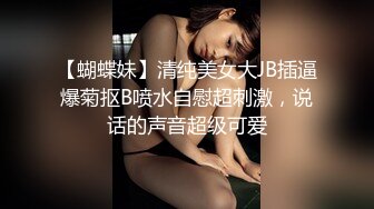 【蝴蝶妹】清纯美女大JB插逼爆菊抠B喷水自慰超刺激，说话的声音超级可爱