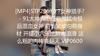 [MP4]STP29670 ?女神猎手? - 91大神捅主任巨屌猛肏极品混血女神 白皙紧致匀称身材 开腿小穴无比鲜嫩湿滑 这么粗的肉棒爽翻天 VIP0600