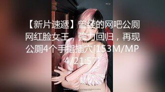 【新片速遞】曾经的网吧公厕网红脸女王，强力回归，再现公厕4个手指插穴[153M/MP4/21:57]