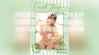 高端泄密流出极品反差婊大学生眼镜美女梁莹过生日被金主爸爸调教吹箫内窥子宫后入爆菊