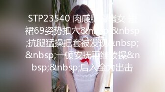 STP23540 肉感肥臀骚女 短裙69姿势扣穴&nbsp;&nbsp;抗腿猛操把套被发现&nbsp;&nbsp;一顿安抚再继续操&nbsp;&nbsp;后入全力出击