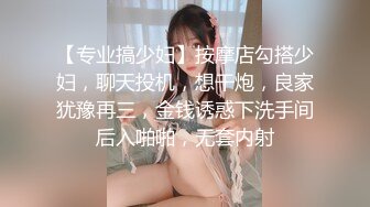 【专业搞少妇】按摩店勾搭少妇，聊天投机，想干炮，良家犹豫再三，金钱诱惑下洗手间后入啪啪，无套内射