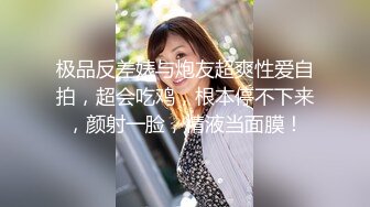 极品反差婊与炮友超爽性爱自拍，超会吃鸡，根本停不下来，颜射一脸，精液当面膜！