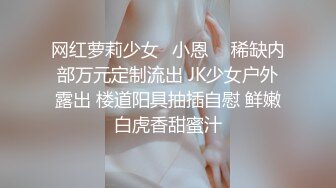 网红萝莉少女✨小恩✨  稀缺内部万元定制流出 JK少女户外露出 楼道阳具抽插自慰 鲜嫩白虎香甜蜜汁