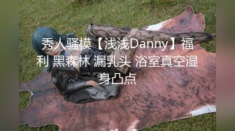 秀人骚模【浅浅Danny】福利 黑森林 漏乳头 浴室真空湿身凸点