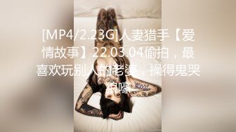 [MP4/2.23G]人妻猎手【爱情故事】22.03.04偷拍，最喜欢玩别人的老婆，操得鬼哭狼嚎