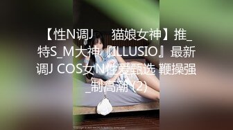 【性N调J❤️猫娘女神】推_特S_M大神『ILLUSIO』最新调J COS女N性爱甄选 鞭操强_制高潮 (2)