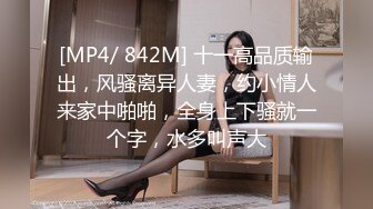 [MP4/ 842M] 十一高品质输出，风骚离异人妻，约小情人来家中啪啪，全身上下骚就一个字，水多叫声大