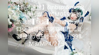 【新片速遞】&nbsp;&nbsp;✿果冻传媒✿ YCM055 新娘的诱惑▌咪妃▌洁白婚纱淫靡口交 挑逗敏感阴蒂超湿润滑 顶撞嫩穴狂射一身精汁[998MB/MP4/27:35]