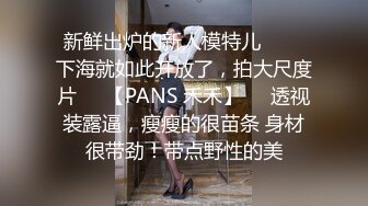 新鲜出炉的新人模特儿▶▶▶下海就如此开放了，拍大尺度片♡♥【PANS 禾禾】♡♥透视装露逼，瘦瘦的很苗条 身材很带劲！带点野性的美