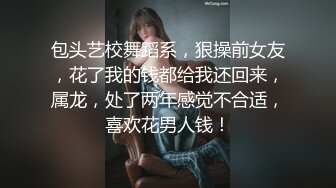 包头艺校舞蹈系，狠操前女友，花了我的钱都给我还回来，属龙，处了两年感觉不合适，喜欢花男人钱！