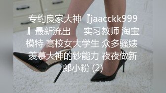 专约良家大神『jaacckk999』最新流出❤️实习教师 淘宝模特 高校女大学生 众多骚婊 羡慕大神的钞能力 夜夜做新郎小粉 (2)