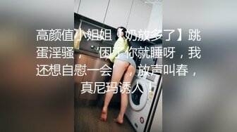 高颜值小姐姐【奶放多了】跳蛋淫骚，‘困了你就睡呀，我还想自慰一会’，放声叫春，真尼玛诱人！