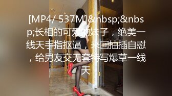 [MP4/ 537M]&nbsp;&nbsp;长相的可爱的妹子，绝美一线天手指抠逼，来回抽插自慰，给男友交无套特写爆草一线天