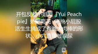 开包反差小姐姐『Yui Peachpie』娇嫩菊花✅蜜桃小屁股活生生捅成了爸爸大肉棒的形状，小穴直接被操尿