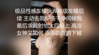 极品性感车模玩弄高级车模后续 主动去厕所洗干净伺候我最后求我射他大屁股上 高冷女神又如何 乖乖趴在胯下被骑