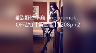 淫欲野性华裔「nekoomok」OF私拍【第二弹】(208p+25v)