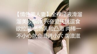 【情色美人妻】全裸淫液滑溜溜美妙酮体 兴奋爱抚挑逗食欲拉满 色色乳粒凸激 肉棒一不小心就会滑进小穴 美滋滋