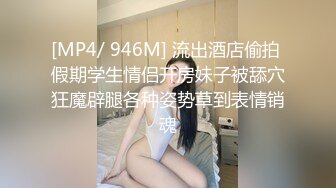 [MP4/ 946M] 流出酒店偷拍 假期学生情侣开房妹子被舔穴狂魔辟腿各种姿势草到表情销魂