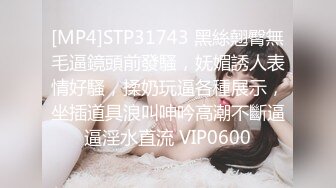 [MP4]STP31743 黑絲翹臀無毛逼鏡頭前發騷，妩媚誘人表情好騷，揉奶玩逼各種展示，坐插道具浪叫呻吟高潮不斷逼逼淫水直流 VIP0600