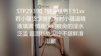 STP29390 ?健身猛男? 91xx君小骚货求爸爸内射小骚逼精液填满 情趣少妇被肏的淫水泛滥 超湿私处泥泞不堪鲜滑湿嫩