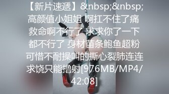 【新片速遞】&nbsp;&nbsp;高颜值小姐姐 啊扛不住了痛 救命啊不行了 求求你了一下都不行了 身材苗条鲍鱼超粉可惜不耐操叫的撕心裂肺连连求饶只能撸射[976MB/MP4/42:08]