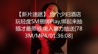 【新片速遞】 约个少妇酒店玩轻度SM捆绑Play,绑起来抽插才最带感,後入暴力抽送[783M/MP4/01:36:08]