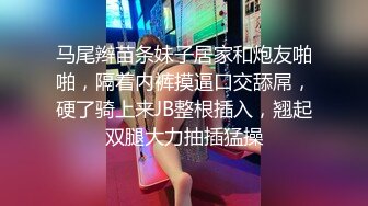 马尾辫苗条妹子居家和炮友啪啪，隔着内裤摸逼口交舔屌，硬了骑上来JB整根插入，翘起双腿大力抽插猛操