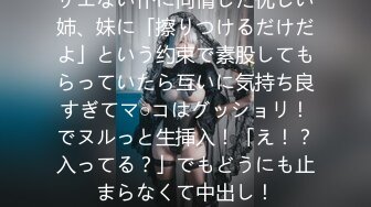 サエない仆に同情した优しい姉、妹に「擦りつけるだけだよ」という约束で素股してもらっていたら互いに気持ち良すぎてマ○コはグッショリ！でヌルっと生挿入！「え！？入ってる？」でもどうにも止まらなくて中出し！