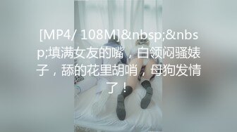 [MP4/ 108M]&nbsp;&nbsp;填满女友的嘴，白领闷骚婊子，舔的花里胡哨，母狗发情了！