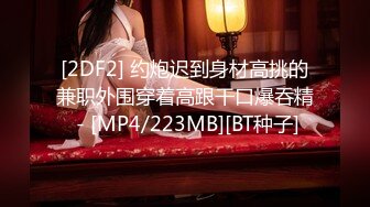 [2DF2] 约炮迟到身材高挑的兼职外围穿着高跟干口爆吞精 - [MP4/223MB][BT种子]