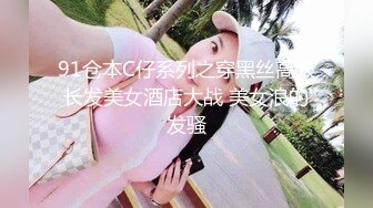 91仓本C仔系列之穿黑丝高跟长发美女酒店大战 美女浪的发骚