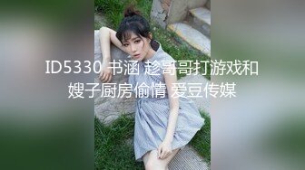 ID5330 书涵 趁哥哥打游戏和嫂子厨房偷情 爱豆传媒