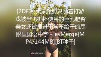 [2DF2] 大量颜射只顾着打游戏被当飞机杯使用的巨乳肥臀美女还被插进平常不给干的屁眼里国语中字 -_evMerge[MP4/144MB][BT种子]