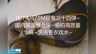 [MP4/670MB]第三十四弹~国内某温泉会所~偷拍高质量学妹~洗浴更衣戏水~