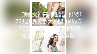 ✅✅顶级女神高端性爱，推特172九头身无敌大长腿LuckyQL777超淫现场，猫女仆SVIP专属32分钟高清完整版