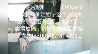 【新速片遞】 ⭐⭐⭐【Miya-baby】神仙姐姐，这个化妆太精致，近距离自慰，喷水了，爽得抽搐，多种风格来回切换，尤物[3300MB/MP4/03:28:12]