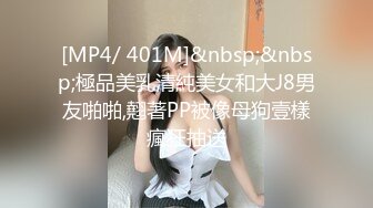 [MP4/ 401M]&nbsp;&nbsp;極品美乳清純美女和大J8男友啪啪,翹著PP被像母狗壹樣瘋狂抽送