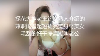 探花大神老王约炮熟人介绍的兼职闺蜜超短裙完美身材美女毛刮的好干净高潮叫老公