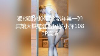 猥琐眼镜KK哥金猪年第一弹宾馆大铁链调教国模小萍1080P高清