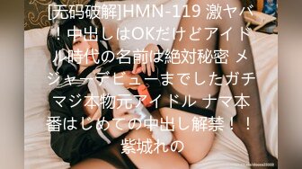 [无码破解]HMN-119 激ヤバ！中出しはOKだけどアイドル時代の名前は絶対秘密 メジャーデビューまでしたガチマジ本物元アイドル ナマ本番はじめての中出し解禁！！ 紫城れの