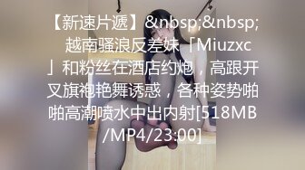 【新速片遞】&nbsp;&nbsp;✨越南骚浪反差妹「Miuzxc」和粉丝在酒店约炮，高跟开叉旗袍艳舞诱惑，各种姿势啪啪高潮喷水中出内射[518MB/MP4/23:00]